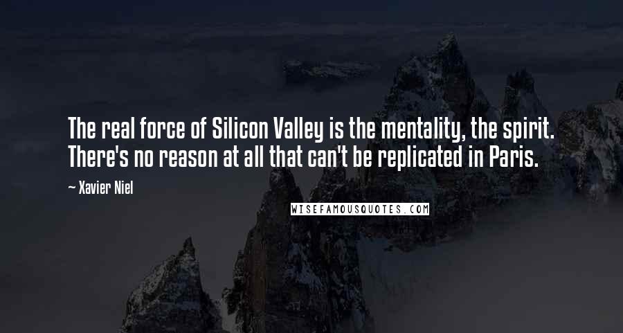 Xavier Niel Quotes: The real force of Silicon Valley is the mentality, the spirit. There's no reason at all that can't be replicated in Paris.