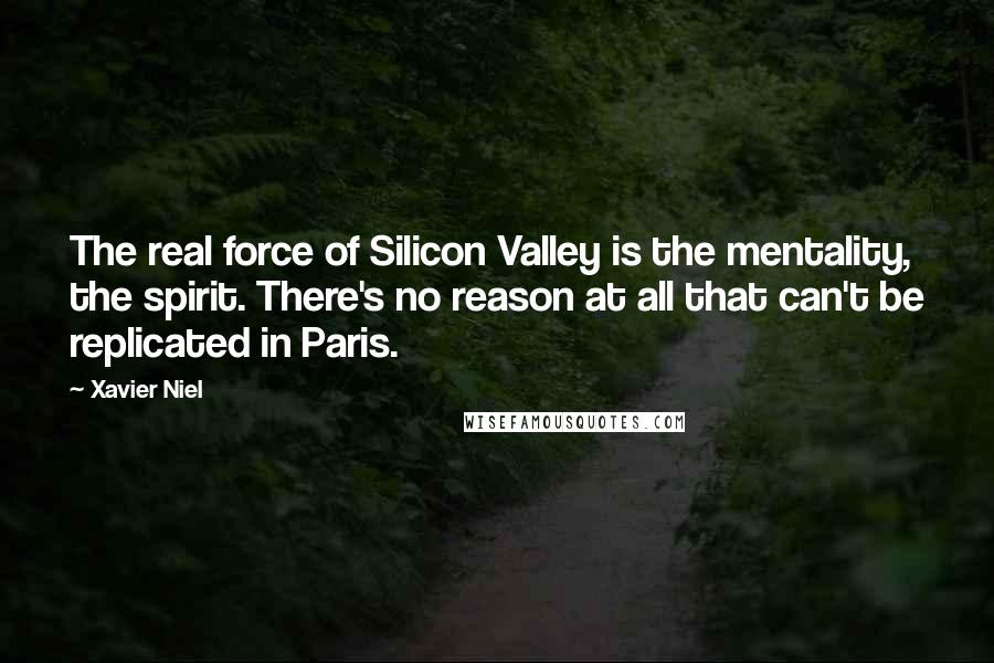 Xavier Niel Quotes: The real force of Silicon Valley is the mentality, the spirit. There's no reason at all that can't be replicated in Paris.