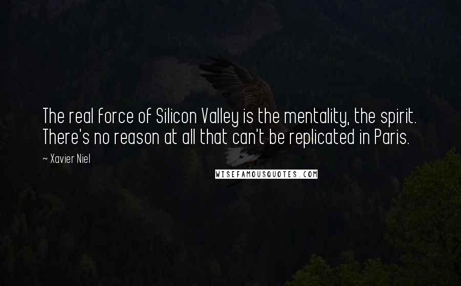 Xavier Niel Quotes: The real force of Silicon Valley is the mentality, the spirit. There's no reason at all that can't be replicated in Paris.