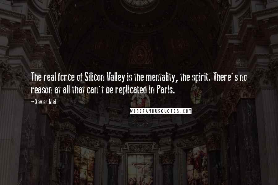 Xavier Niel Quotes: The real force of Silicon Valley is the mentality, the spirit. There's no reason at all that can't be replicated in Paris.