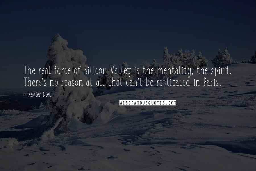 Xavier Niel Quotes: The real force of Silicon Valley is the mentality, the spirit. There's no reason at all that can't be replicated in Paris.