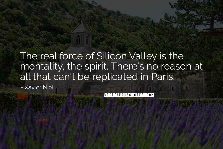 Xavier Niel Quotes: The real force of Silicon Valley is the mentality, the spirit. There's no reason at all that can't be replicated in Paris.