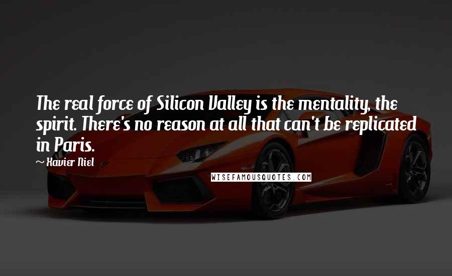 Xavier Niel Quotes: The real force of Silicon Valley is the mentality, the spirit. There's no reason at all that can't be replicated in Paris.