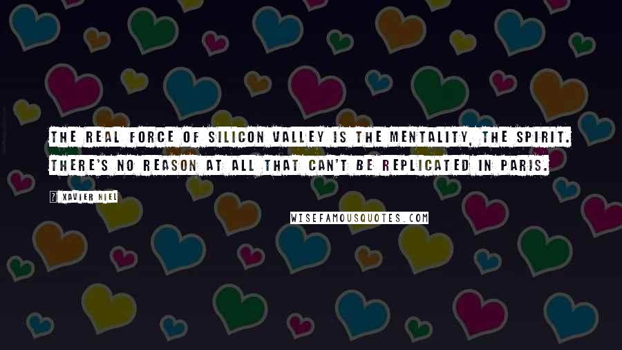 Xavier Niel Quotes: The real force of Silicon Valley is the mentality, the spirit. There's no reason at all that can't be replicated in Paris.