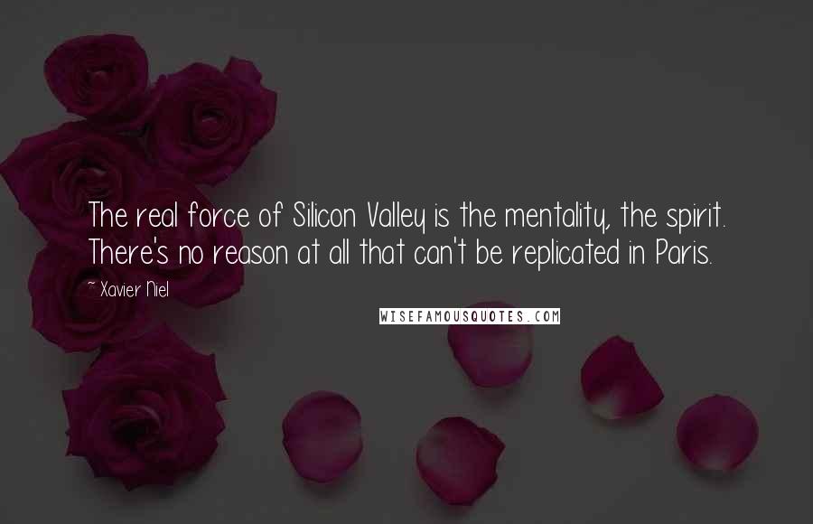 Xavier Niel Quotes: The real force of Silicon Valley is the mentality, the spirit. There's no reason at all that can't be replicated in Paris.
