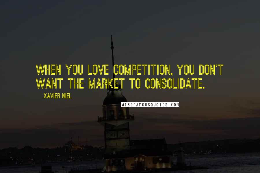 Xavier Niel Quotes: When you love competition, you don't want the market to consolidate.