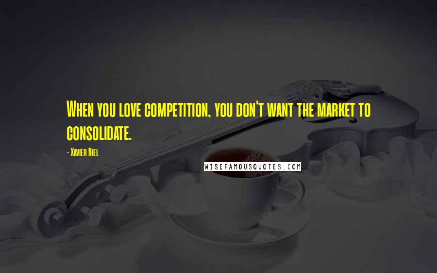 Xavier Niel Quotes: When you love competition, you don't want the market to consolidate.