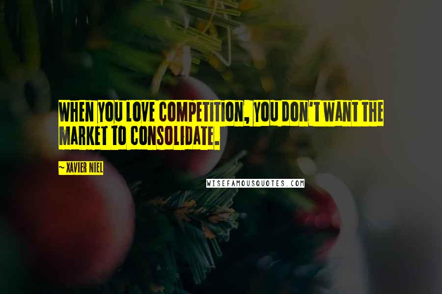 Xavier Niel Quotes: When you love competition, you don't want the market to consolidate.