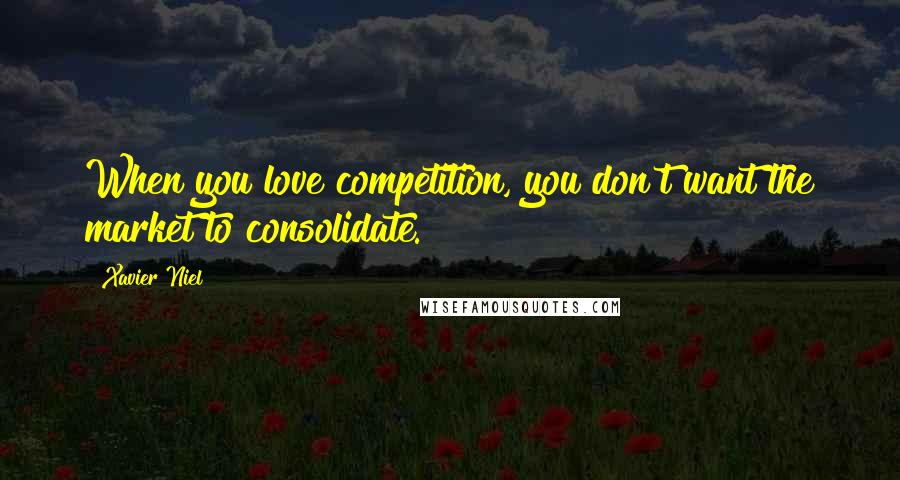 Xavier Niel Quotes: When you love competition, you don't want the market to consolidate.