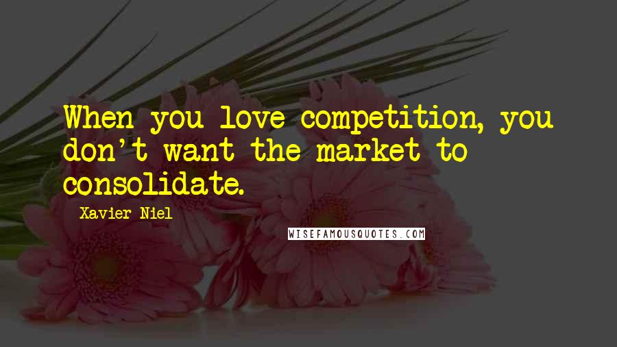 Xavier Niel Quotes: When you love competition, you don't want the market to consolidate.