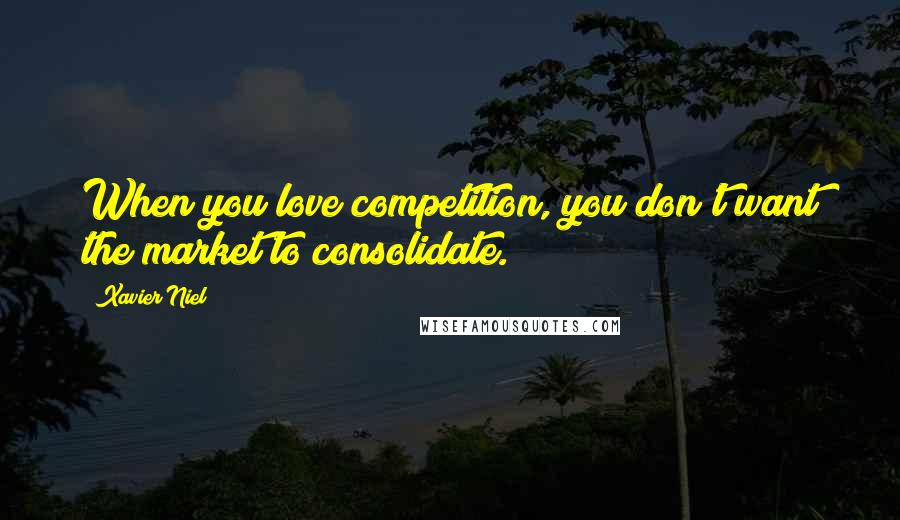 Xavier Niel Quotes: When you love competition, you don't want the market to consolidate.