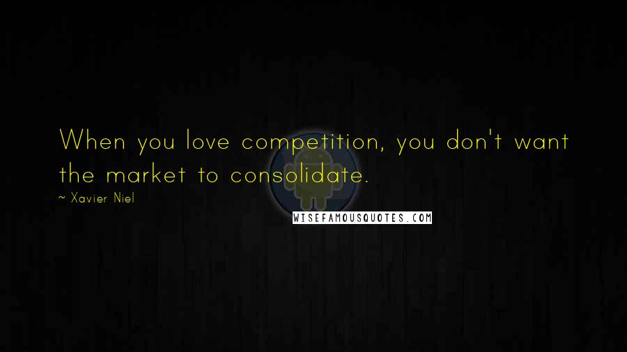 Xavier Niel Quotes: When you love competition, you don't want the market to consolidate.