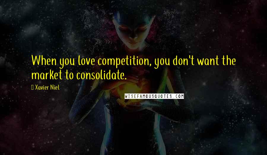 Xavier Niel Quotes: When you love competition, you don't want the market to consolidate.