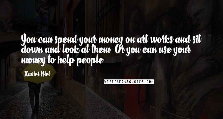 Xavier Niel Quotes: You can spend your money on art works and sit down and look at them. Or you can use your money to help people.