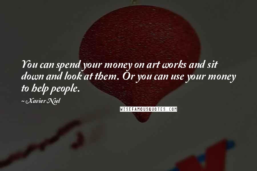 Xavier Niel Quotes: You can spend your money on art works and sit down and look at them. Or you can use your money to help people.