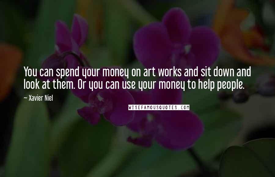 Xavier Niel Quotes: You can spend your money on art works and sit down and look at them. Or you can use your money to help people.