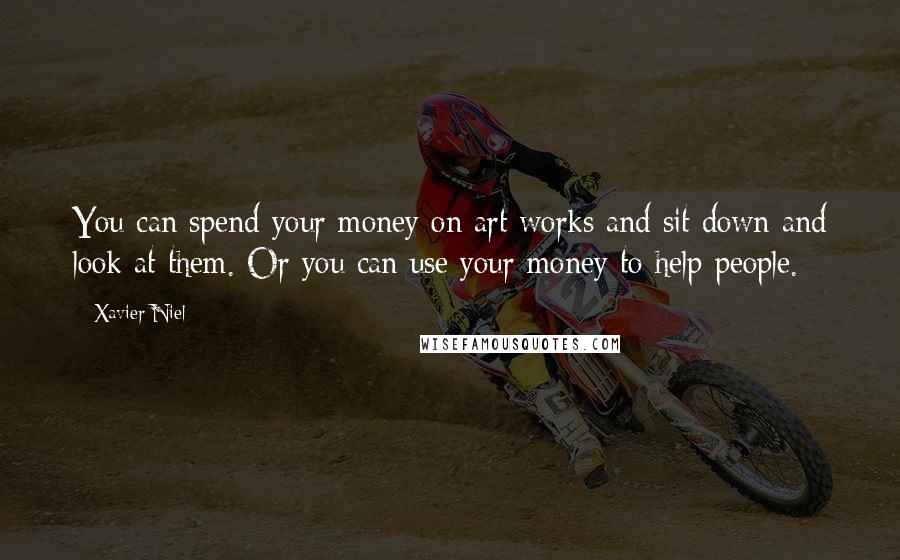 Xavier Niel Quotes: You can spend your money on art works and sit down and look at them. Or you can use your money to help people.