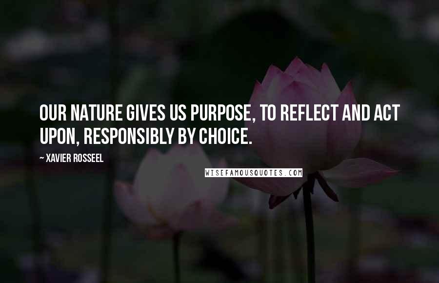 Xavier Rosseel Quotes: Our nature gives us purpose, to reflect and act upon, responsibly by choice.