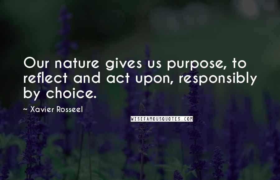 Xavier Rosseel Quotes: Our nature gives us purpose, to reflect and act upon, responsibly by choice.