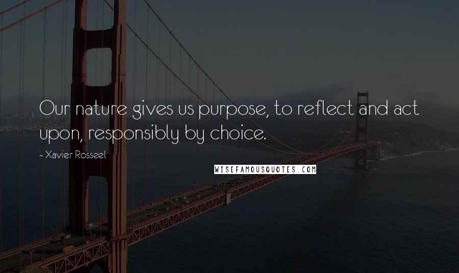 Xavier Rosseel Quotes: Our nature gives us purpose, to reflect and act upon, responsibly by choice.