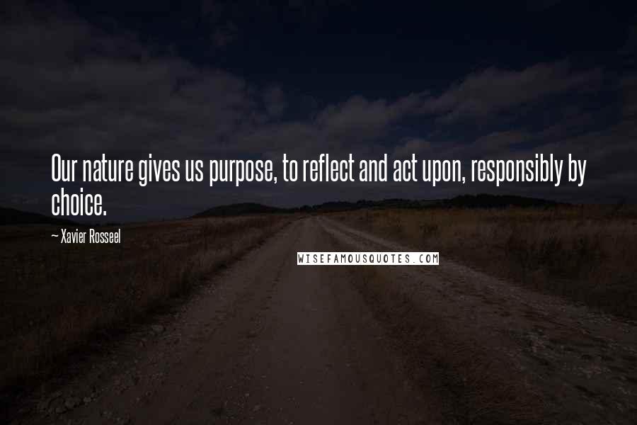 Xavier Rosseel Quotes: Our nature gives us purpose, to reflect and act upon, responsibly by choice.