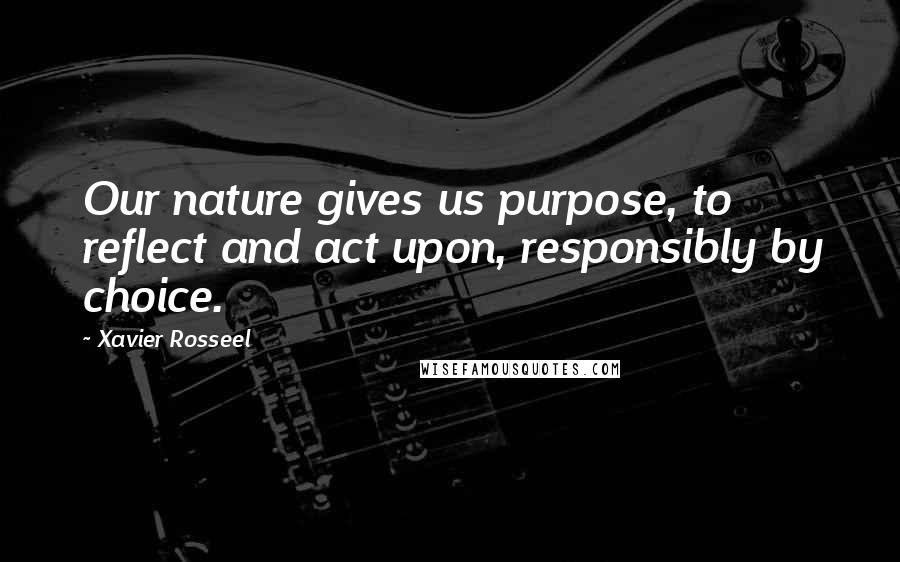 Xavier Rosseel Quotes: Our nature gives us purpose, to reflect and act upon, responsibly by choice.