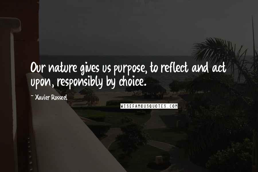 Xavier Rosseel Quotes: Our nature gives us purpose, to reflect and act upon, responsibly by choice.