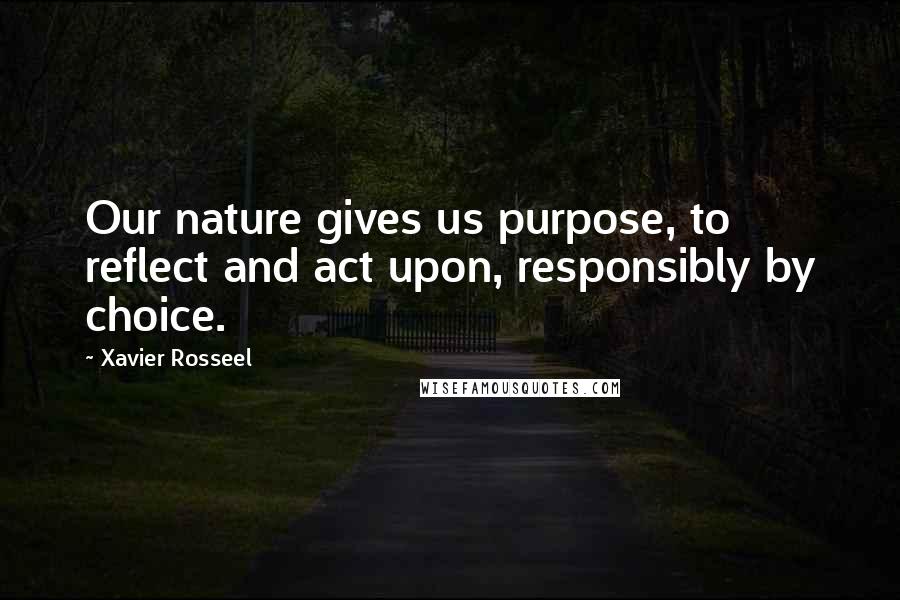 Xavier Rosseel Quotes: Our nature gives us purpose, to reflect and act upon, responsibly by choice.