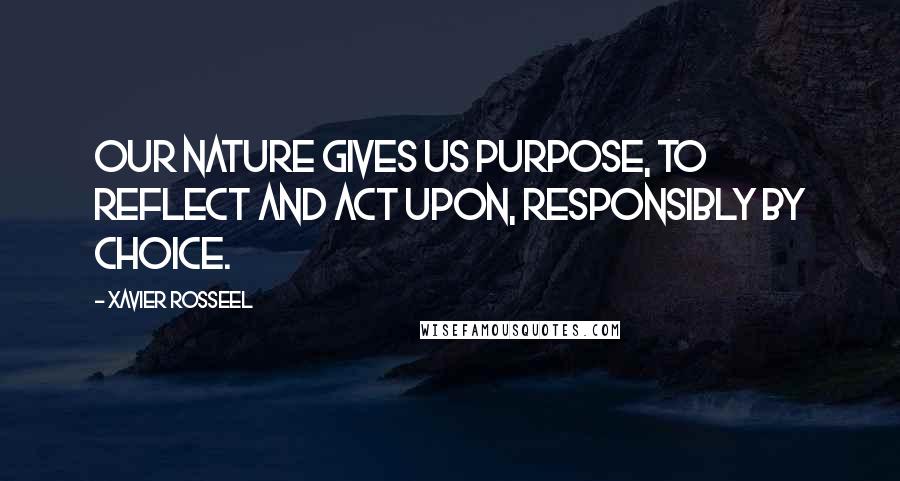 Xavier Rosseel Quotes: Our nature gives us purpose, to reflect and act upon, responsibly by choice.