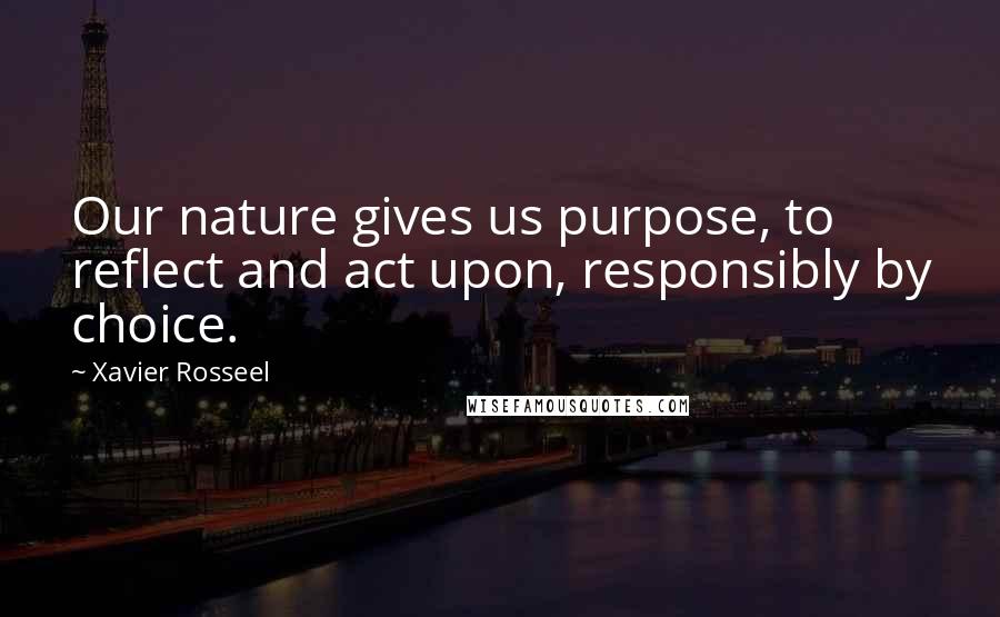 Xavier Rosseel Quotes: Our nature gives us purpose, to reflect and act upon, responsibly by choice.