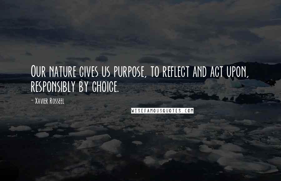 Xavier Rosseel Quotes: Our nature gives us purpose, to reflect and act upon, responsibly by choice.