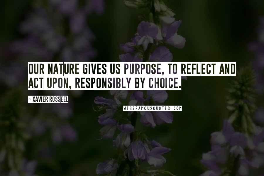 Xavier Rosseel Quotes: Our nature gives us purpose, to reflect and act upon, responsibly by choice.