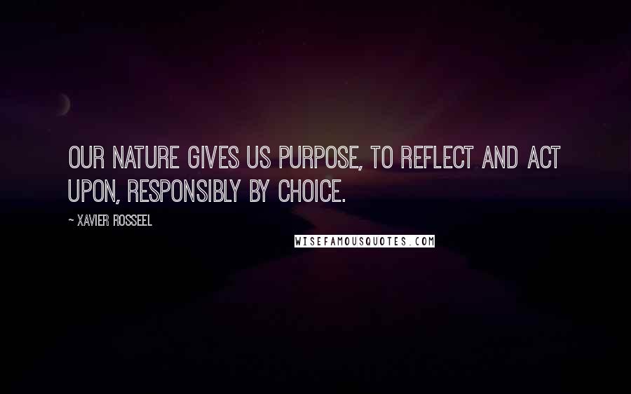 Xavier Rosseel Quotes: Our nature gives us purpose, to reflect and act upon, responsibly by choice.