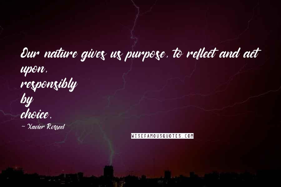Xavier Rosseel Quotes: Our nature gives us purpose, to reflect and act upon, responsibly by choice.