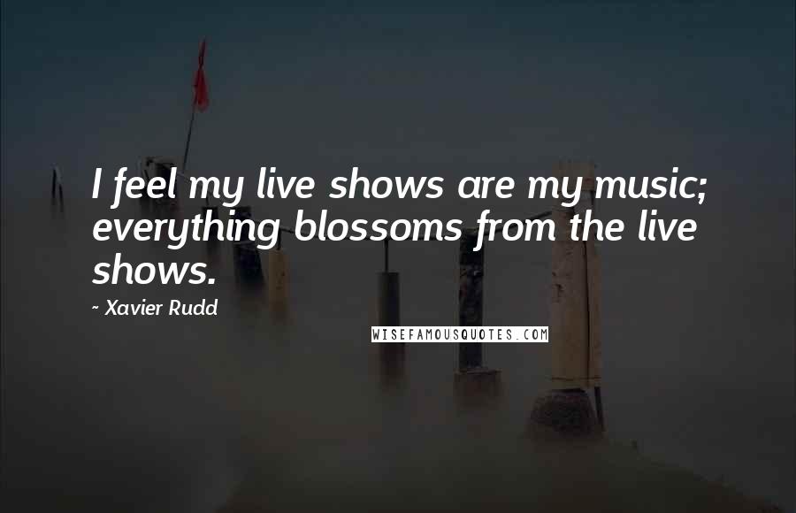 Xavier Rudd Quotes: I feel my live shows are my music; everything blossoms from the live shows.