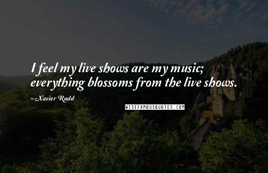 Xavier Rudd Quotes: I feel my live shows are my music; everything blossoms from the live shows.