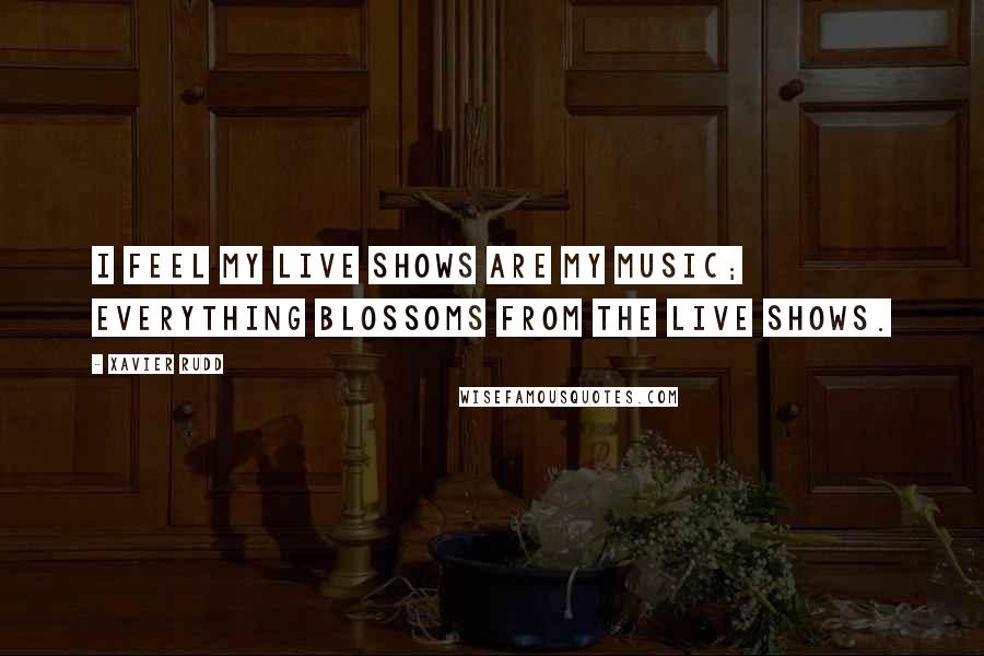 Xavier Rudd Quotes: I feel my live shows are my music; everything blossoms from the live shows.