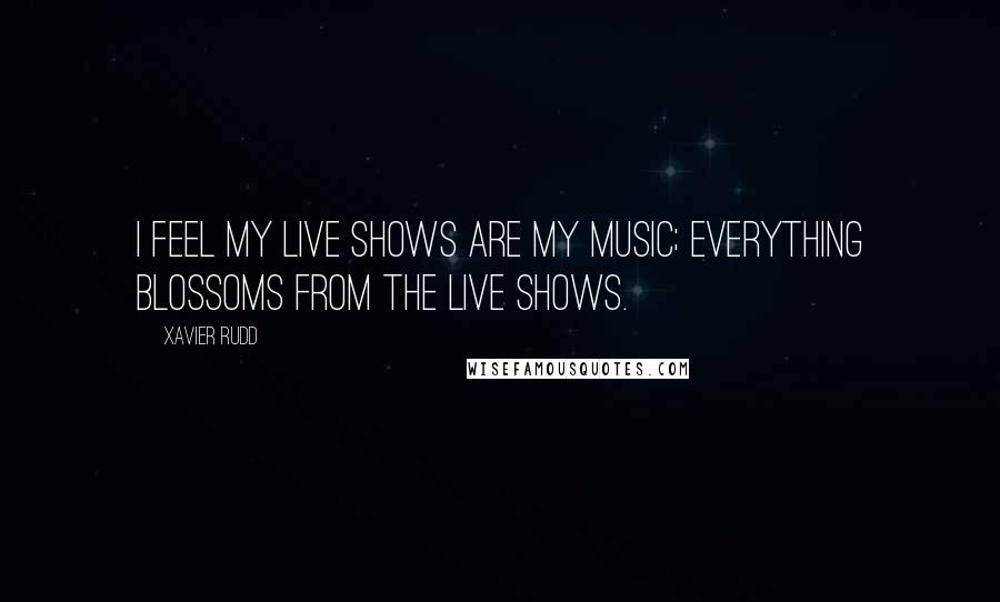 Xavier Rudd Quotes: I feel my live shows are my music; everything blossoms from the live shows.