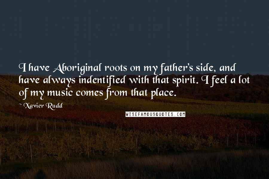 Xavier Rudd Quotes: I have Aboriginal roots on my father's side, and have always indentified with that spirit. I feel a lot of my music comes from that place.