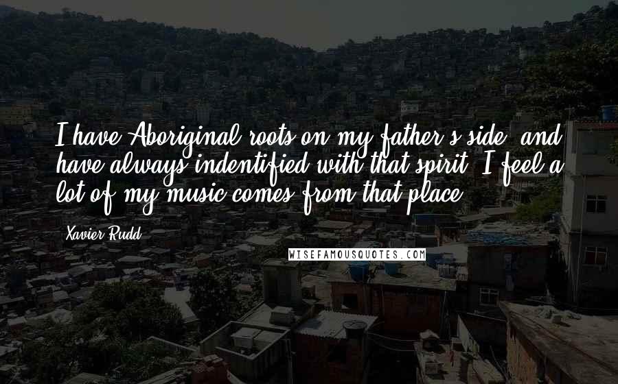 Xavier Rudd Quotes: I have Aboriginal roots on my father's side, and have always indentified with that spirit. I feel a lot of my music comes from that place.