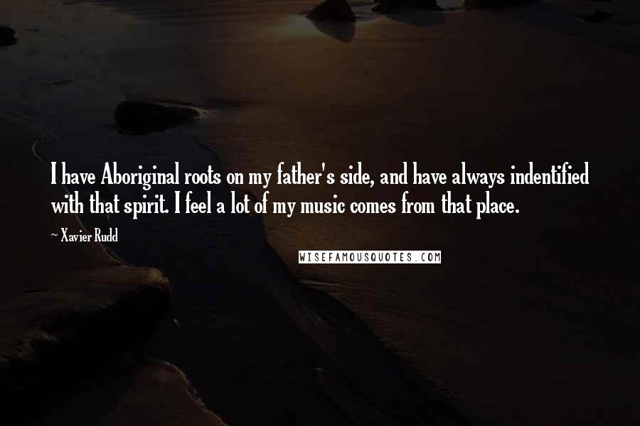 Xavier Rudd Quotes: I have Aboriginal roots on my father's side, and have always indentified with that spirit. I feel a lot of my music comes from that place.
