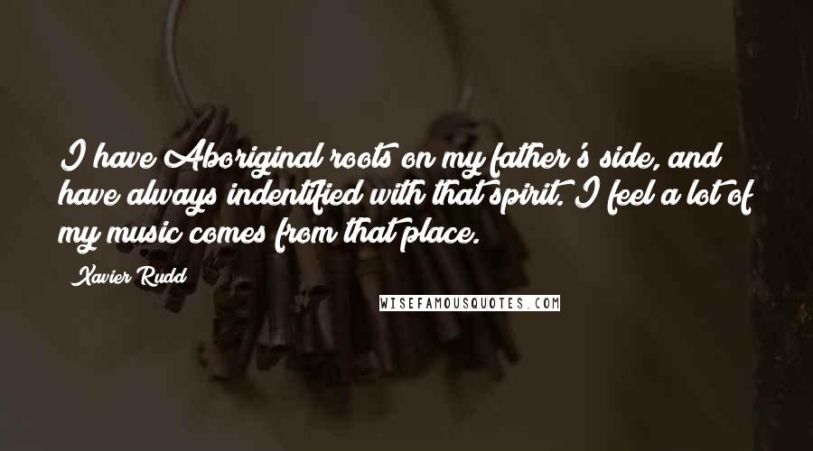 Xavier Rudd Quotes: I have Aboriginal roots on my father's side, and have always indentified with that spirit. I feel a lot of my music comes from that place.