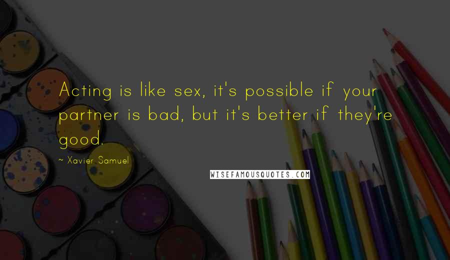 Xavier Samuel Quotes: Acting is like sex, it's possible if your partner is bad, but it's better if they're good.