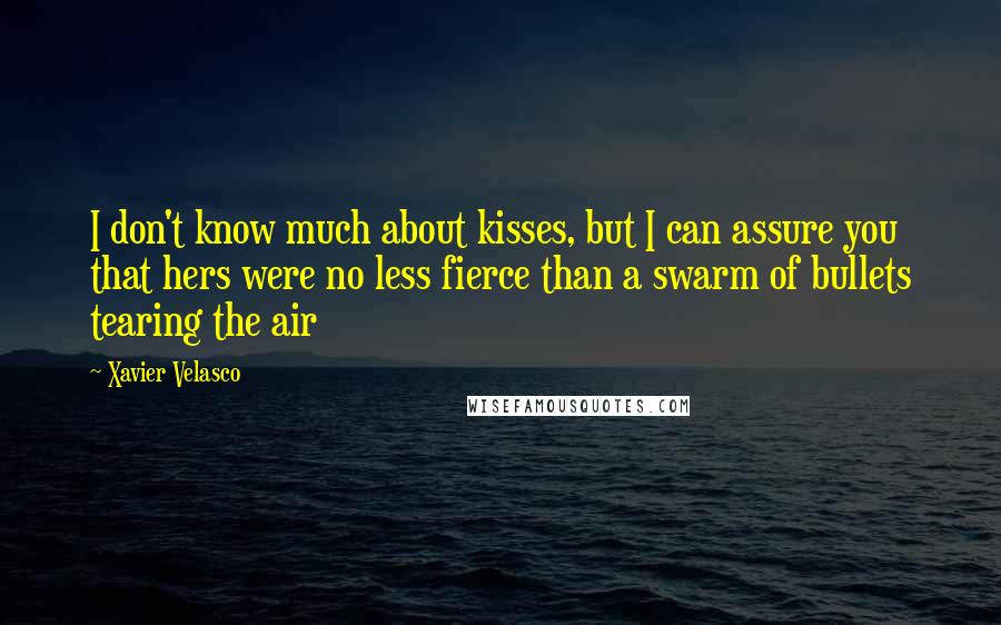 Xavier Velasco Quotes: I don't know much about kisses, but I can assure you that hers were no less fierce than a swarm of bullets tearing the air