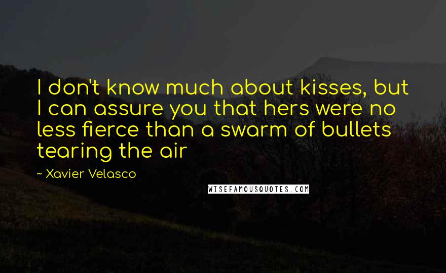 Xavier Velasco Quotes: I don't know much about kisses, but I can assure you that hers were no less fierce than a swarm of bullets tearing the air