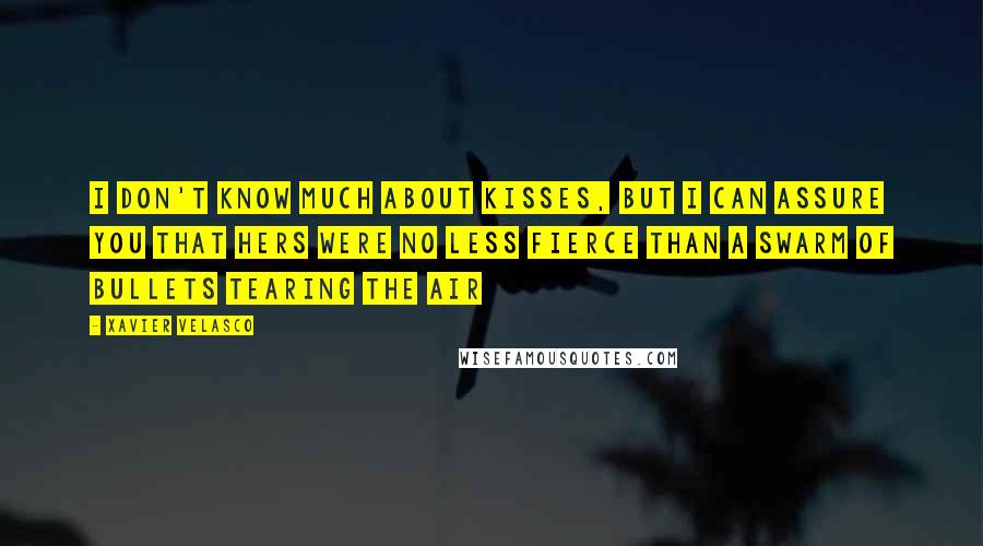 Xavier Velasco Quotes: I don't know much about kisses, but I can assure you that hers were no less fierce than a swarm of bullets tearing the air