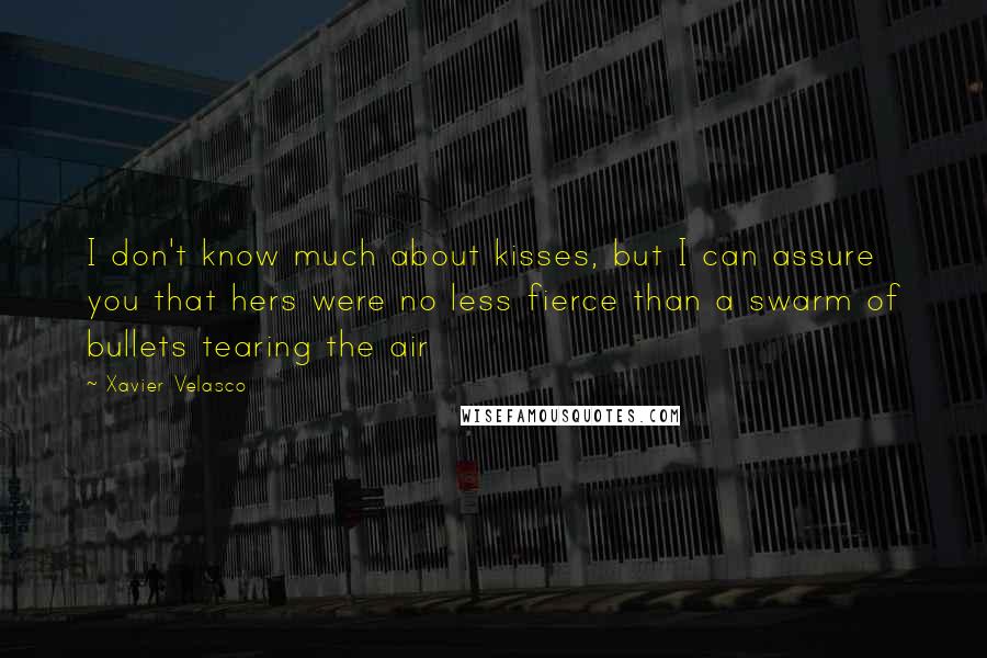 Xavier Velasco Quotes: I don't know much about kisses, but I can assure you that hers were no less fierce than a swarm of bullets tearing the air