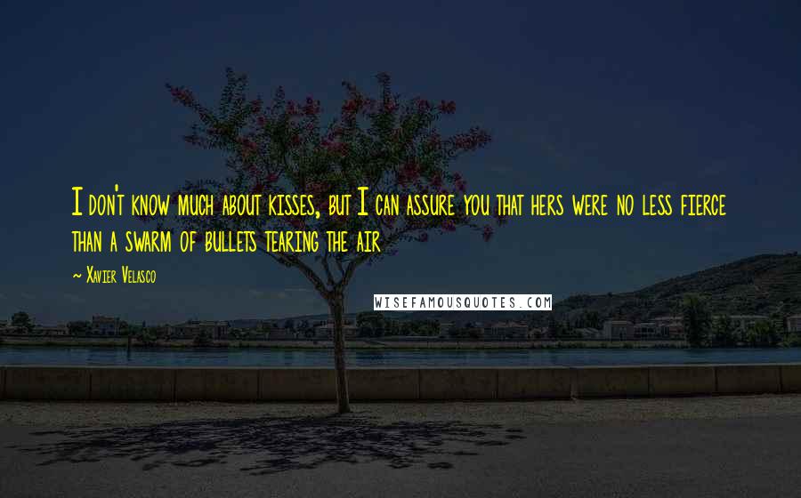 Xavier Velasco Quotes: I don't know much about kisses, but I can assure you that hers were no less fierce than a swarm of bullets tearing the air