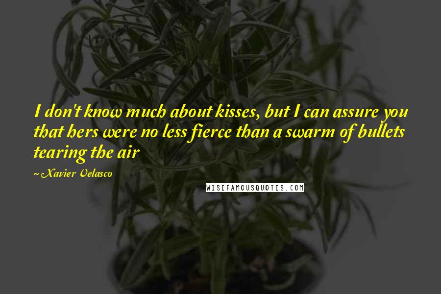 Xavier Velasco Quotes: I don't know much about kisses, but I can assure you that hers were no less fierce than a swarm of bullets tearing the air