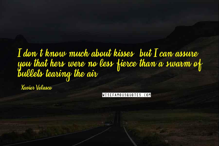 Xavier Velasco Quotes: I don't know much about kisses, but I can assure you that hers were no less fierce than a swarm of bullets tearing the air